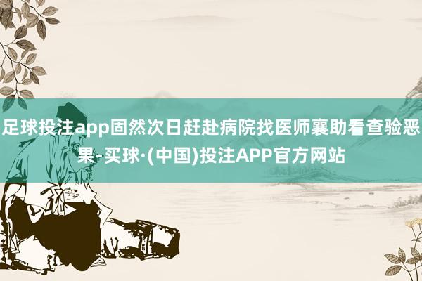 足球投注app固然次日赶赴病院找医师襄助看查验恶果-买球·(中国)投注APP官方网站