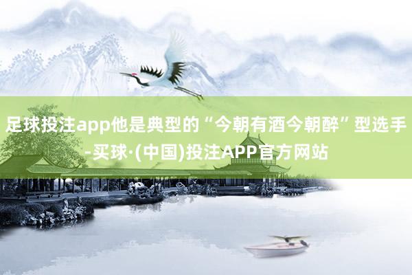 足球投注app他是典型的“今朝有酒今朝醉”型选手-买球·(中国)投注APP官方网站