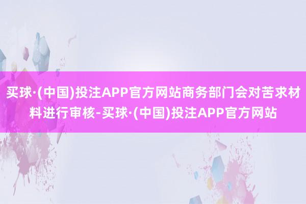 买球·(中国)投注APP官方网站商务部门会对苦求材料进行审核-买球·(中国)投注APP官方网站