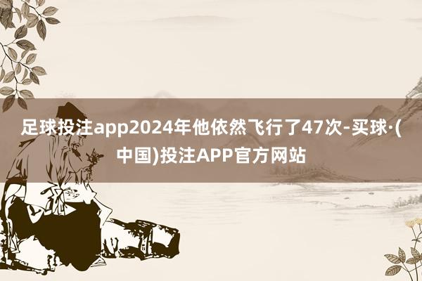 足球投注app2024年他依然飞行了47次-买球·(中国)投注APP官方网站