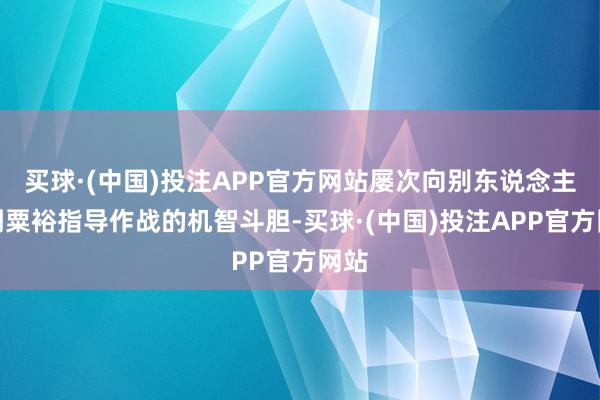 买球·(中国)投注APP官方网站屡次向别东说念主提到粟裕指导作战的机智斗胆-买球·(中国)投注APP官方网站