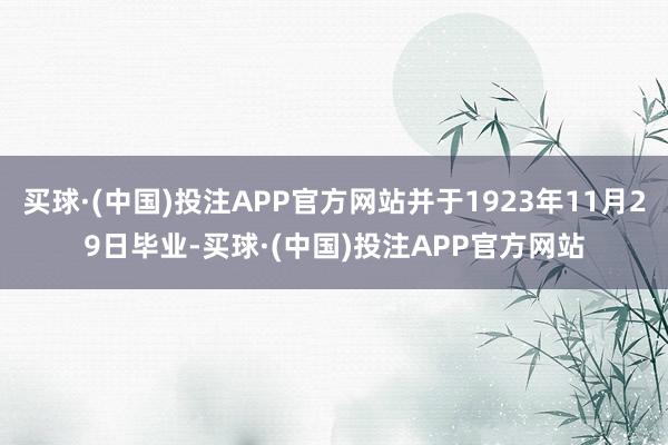 买球·(中国)投注APP官方网站并于1923年11月29日毕业-买球·(中国)投注APP官方网站