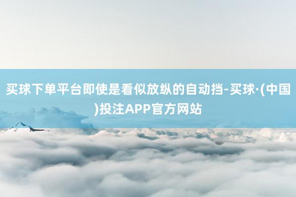 买球下单平台即使是看似放纵的自动挡-买球·(中国)投注APP官方网站