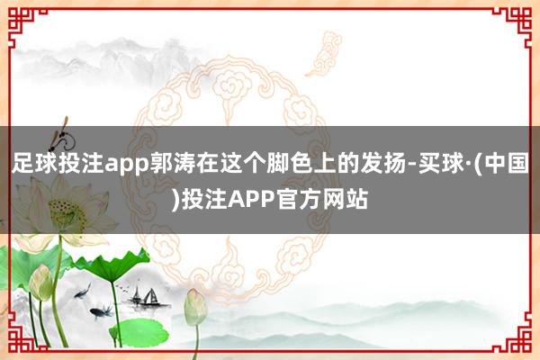 足球投注app郭涛在这个脚色上的发扬-买球·(中国)投注APP官方网站