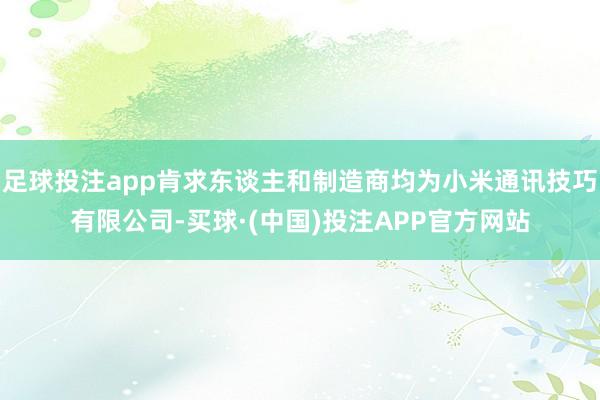 足球投注app肯求东谈主和制造商均为小米通讯技巧有限公司-买球·(中国)投注APP官方网站