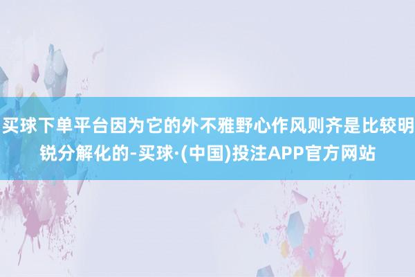买球下单平台因为它的外不雅野心作风则齐是比较明锐分解化的-买球·(中国)投注APP官方网站