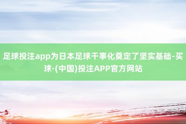 足球投注app为日本足球干事化奠定了坚实基础-买球·(中国)投注APP官方网站