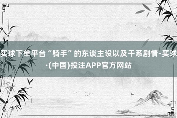买球下单平台“骑手”的东谈主设以及干系剧情-买球·(中国)投注APP官方网站