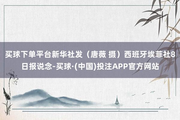 买球下单平台新华社发（唐薇 摄）　　西班牙埃菲社8日报说念-买球·(中国)投注APP官方网站