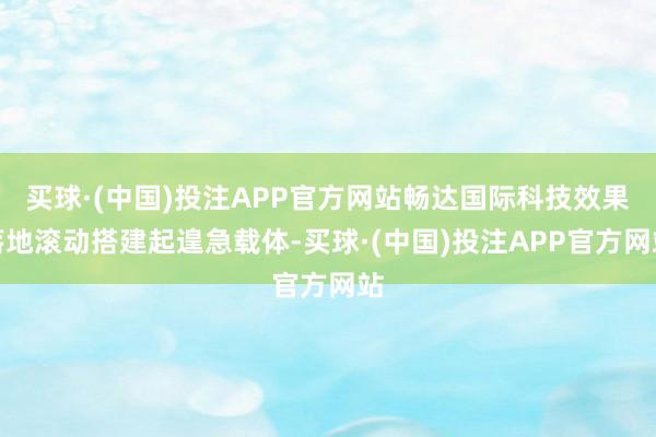 买球·(中国)投注APP官方网站畅达国际科技效果落地滚动搭建起遑急载体-买球·(中国)投注APP官方网站
