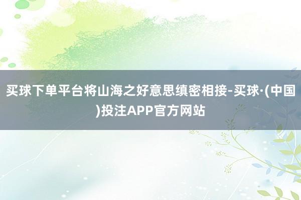 买球下单平台将山海之好意思缜密相接-买球·(中国)投注APP官方网站