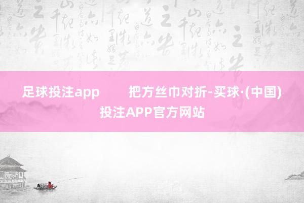 足球投注app        把方丝巾对折-买球·(中国)投注APP官方网站