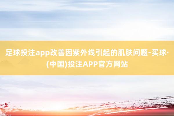 足球投注app改善因紫外线引起的肌肤问题-买球·(中国)投注APP官方网站