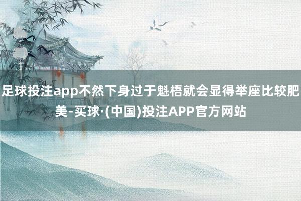 足球投注app不然下身过于魁梧就会显得举座比较肥美-买球·(中国)投注APP官方网站