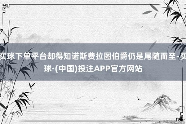 买球下单平台却得知诺斯费拉图伯爵仍是尾随而至-买球·(中国)投注APP官方网站