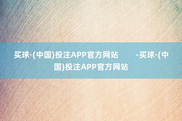 买球·(中国)投注APP官方网站        -买球·(中国)投注APP官方网站