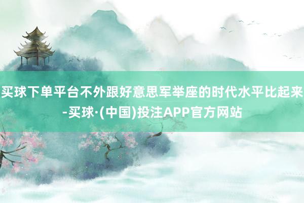 买球下单平台不外跟好意思军举座的时代水平比起来-买球·(中国)投注APP官方网站