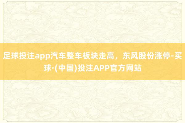 足球投注app汽车整车板块走高，东风股份涨停-买球·(中国)投注APP官方网站