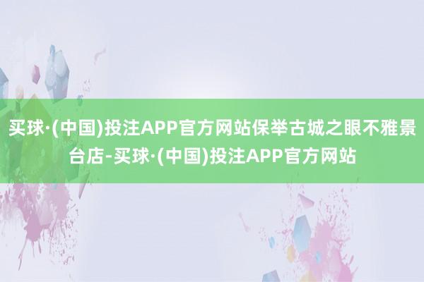 买球·(中国)投注APP官方网站保举古城之眼不雅景台店-买球·(中国)投注APP官方网站