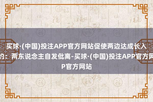 买球·(中国)投注APP官方网站促使两边达成长入公约：两东说念主自发仳离-买球·(中国)投注APP官方网站