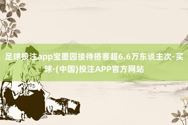 足球投注app宝墨园接待搭客超6.6万东谈主次-买球·(中国)投注APP官方网站