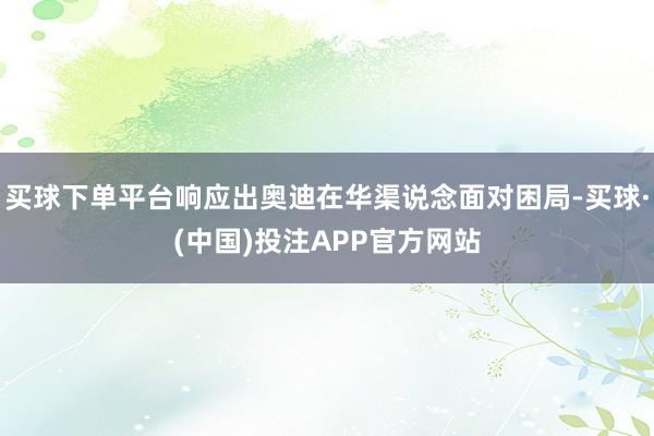 买球下单平台响应出奥迪在华渠说念面对困局-买球·(中国)投注APP官方网站