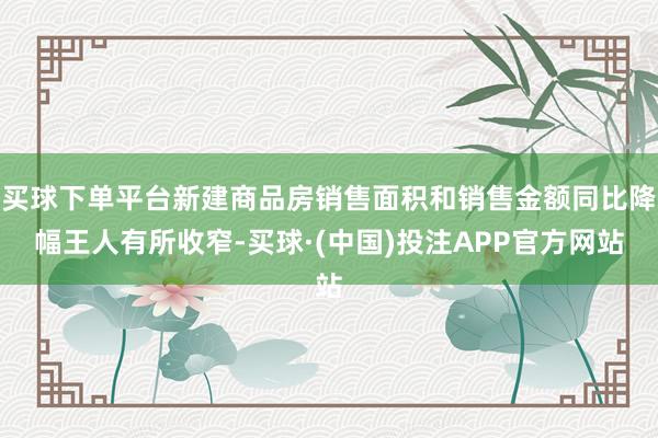 买球下单平台新建商品房销售面积和销售金额同比降幅王人有所收窄-买球·(中国)投注APP官方网站