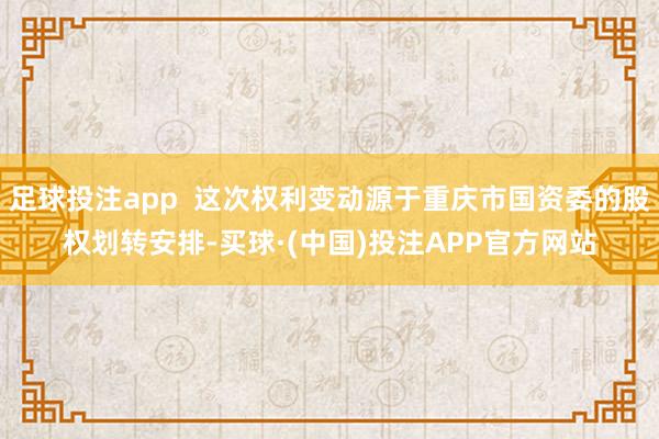 足球投注app  这次权利变动源于重庆市国资委的股权划转安排-买球·(中国)投注APP官方网站