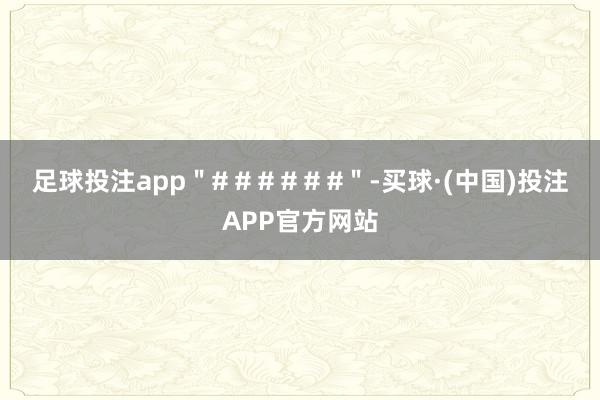 足球投注app＂# # # # # #＂-买球·(中国)投注APP官方网站