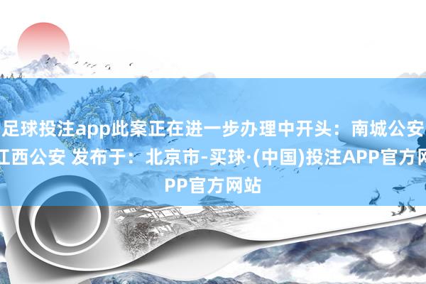 足球投注app此案正在进一步办理中开头：南城公安、江西公安 发布于：北京市-买球·(中国)投注APP官方网站