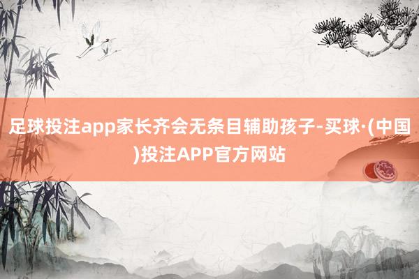 足球投注app家长齐会无条目辅助孩子-买球·(中国)投注APP官方网站