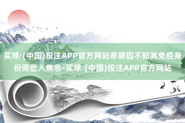 买球·(中国)投注APP官方网站蒂娜因不知其免疫身份而堕入焦急-买球·(中国)投注APP官方网站
