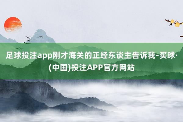 足球投注app刚才海关的正经东谈主告诉我-买球·(中国)投注APP官方网站