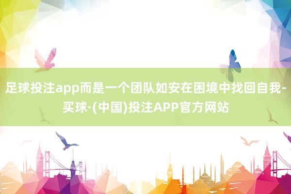 足球投注app而是一个团队如安在困境中找回自我-买球·(中国)投注APP官方网站