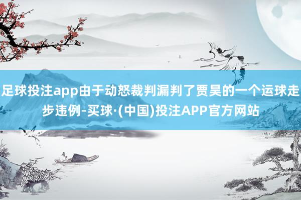 足球投注app由于动怒裁判漏判了贾昊的一个运球走步违例-买球·(中国)投注APP官方网站