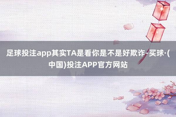 足球投注app其实TA是看你是不是好欺诈-买球·(中国)投注APP官方网站