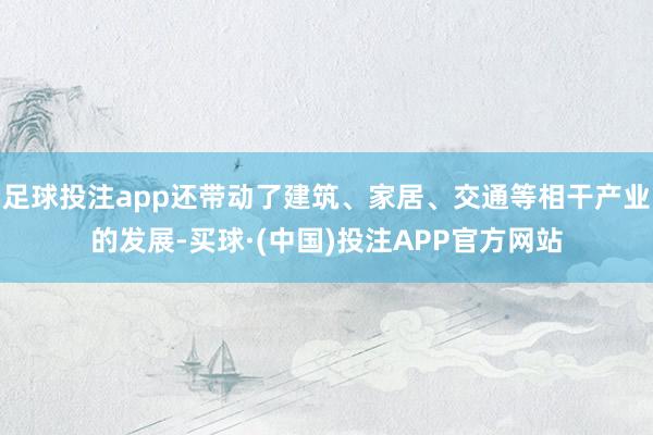 足球投注app还带动了建筑、家居、交通等相干产业的发展-买球·(中国)投注APP官方网站
