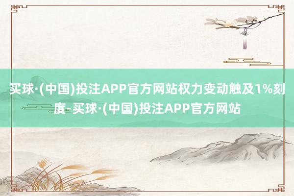 买球·(中国)投注APP官方网站权力变动触及1%刻度-买球·(中国)投注APP官方网站