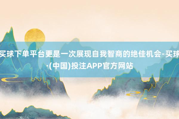 买球下单平台更是一次展现自我智商的绝佳机会-买球·(中国)投注APP官方网站
