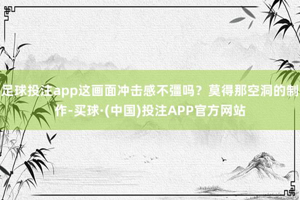 足球投注app这画面冲击感不彊吗？莫得那空洞的制作-买球·(中国)投注APP官方网站