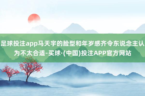 足球投注app马天宇的脸型和年岁感齐令东说念主认为不太合适-买球·(中国)投注APP官方网站