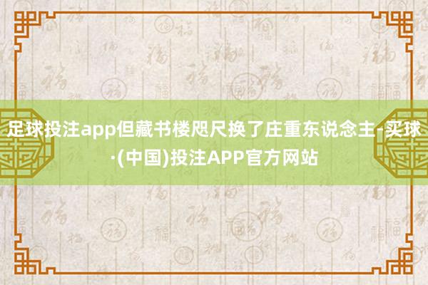 足球投注app但藏书楼咫尺换了庄重东说念主-买球·(中国)投注APP官方网站