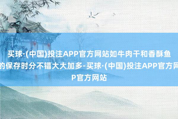 买球·(中国)投注APP官方网站如牛肉干和香酥鱼片的保存时分不错大大加多-买球·(中国)投注APP官方网站