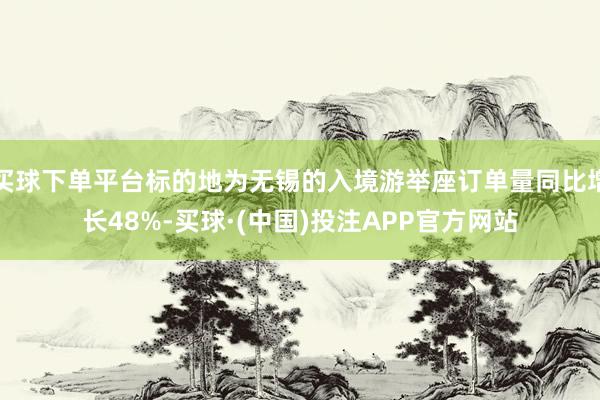 买球下单平台标的地为无锡的入境游举座订单量同比增长48%-买球·(中国)投注APP官方网站