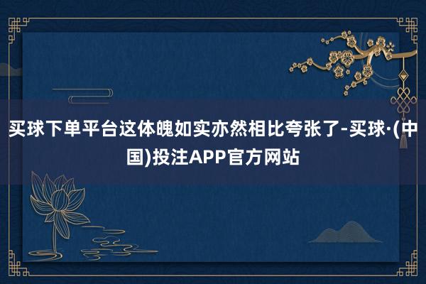 买球下单平台这体魄如实亦然相比夸张了-买球·(中国)投注APP官方网站