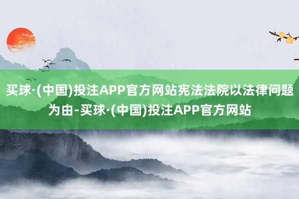 买球·(中国)投注APP官方网站宪法法院以法律问题为由-买球·(中国)投注APP官方网站
