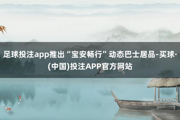 足球投注app推出“宝安畅行”动态巴士居品-买球·(中国)投注APP官方网站