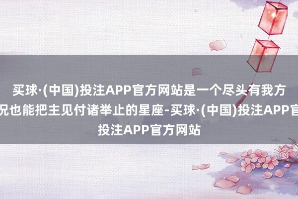 买球·(中国)投注APP官方网站是一个尽头有我方主见何况也能把主见付诸举止的星座-买球·(中国)投注APP官方网站