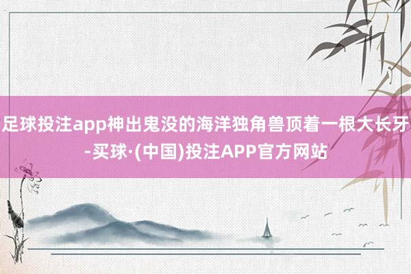 足球投注app神出鬼没的海洋独角兽顶着一根大长牙-买球·(中国)投注APP官方网站