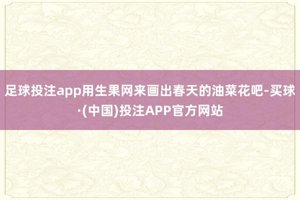 足球投注app用生果网来画出春天的油菜花吧-买球·(中国)投注APP官方网站